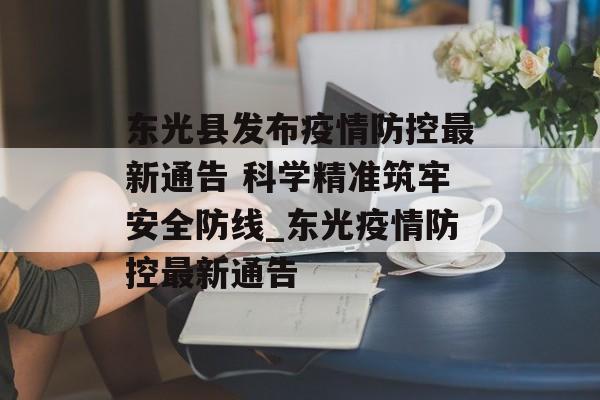 东光县发布疫情防控最新通告 科学精准筑牢安全防线_东光疫情防控最新通告